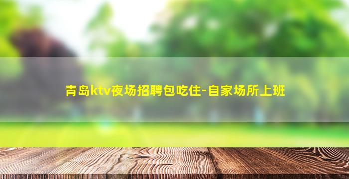 青岛ktv夜场招聘包吃住-自家场所上班